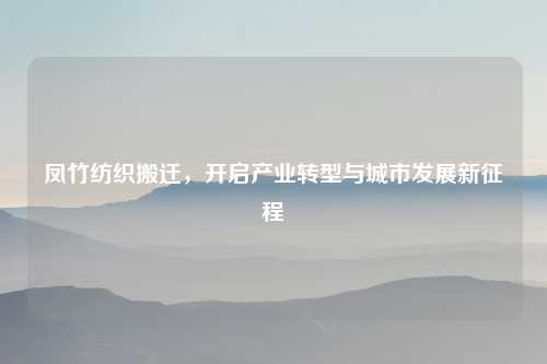 凤竹纺织搬迁,开启产业转型与城市发展新征程