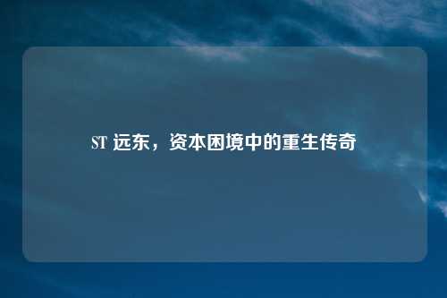 ST 远东,资本困境中的重生传奇
