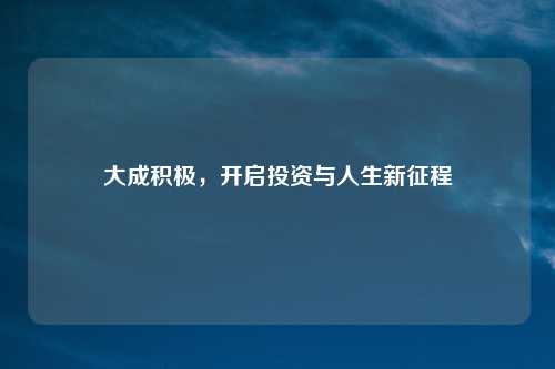 大成积极,开启投资与人生新征程
