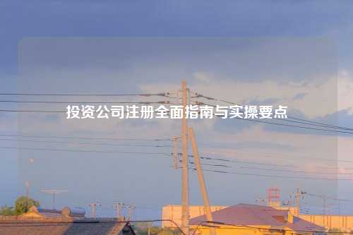 投资公司注册全面指南与实操要点