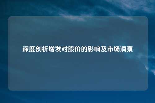 深度剖析增发对股价的影响及市场洞察