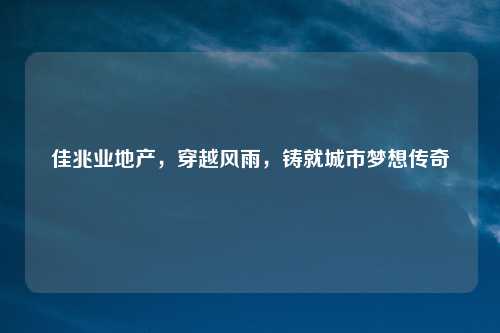 佳兆业地产，穿越风雨，铸就城市梦想传奇
