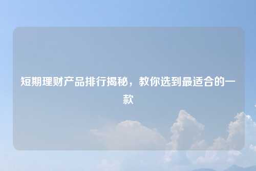 短期理财产品排行揭秘，教你选到最适合的一款