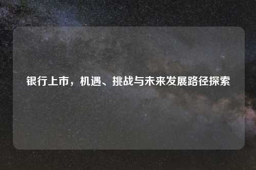 银行上市,机遇、挑战与未来发展路径探索