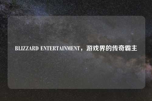 BLIZZARD ENTERTAINMENT,游戏界的传奇霸主