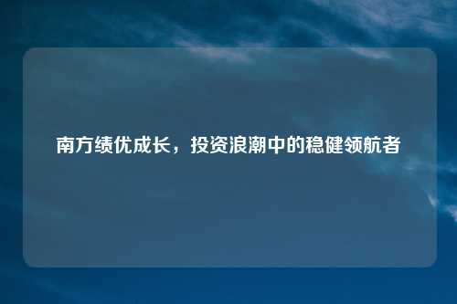 南方绩优成长，投资浪潮中的稳健领航者