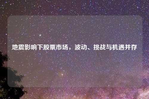 地震影响下股票市场,波动、挑战与机遇并存