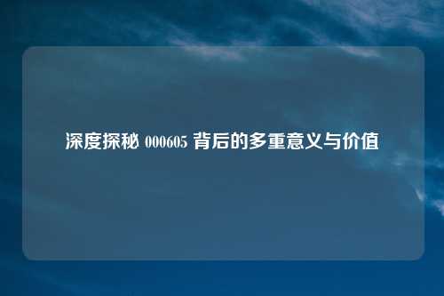 深度探秘 000605 背后的多重意义与价值