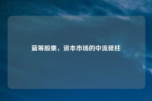 蓝筹股票,资本市场的中流砥柱