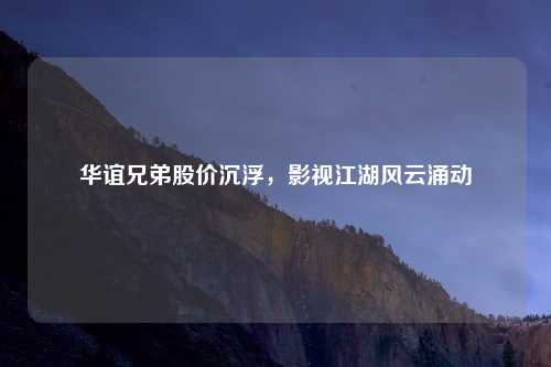华谊兄弟股价沉浮,影视江湖风云涌动