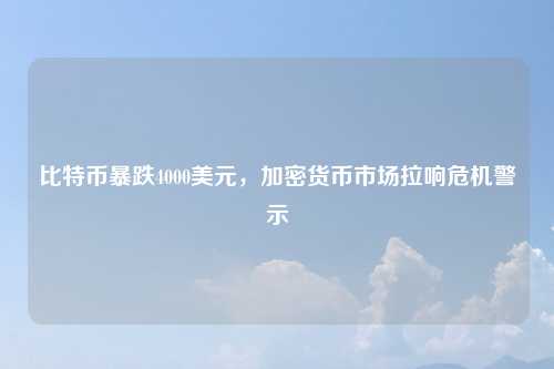 比特币暴跌4000美元,加密货币市场拉响危机警示