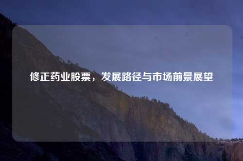 修正药业股票,发展路径与市场前景展望