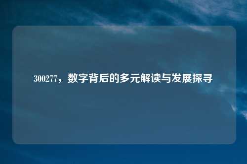 300277,数字背后的多元解读与发展探寻