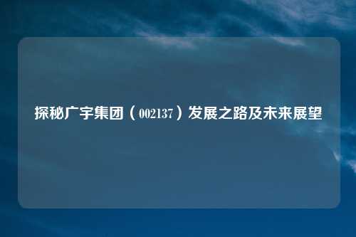 探秘广宇集团（002137）发展之路及未来展望