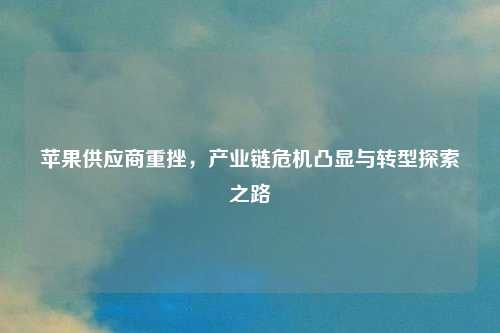 苹果供应商重挫,产业链危机凸显与转型探索之路