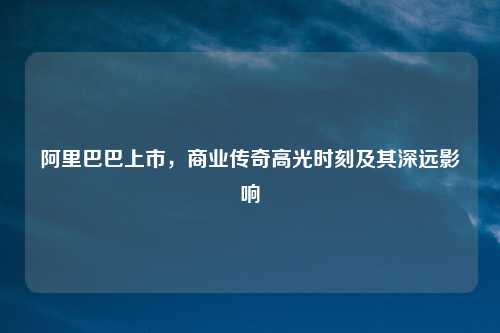 阿里巴巴上市，商业传奇高光时刻及其深远影响