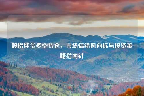 股指期货多空持仓,市场情绪风向标与投资策略指南针