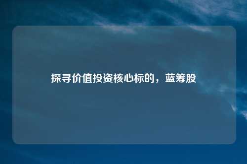 探寻价值投资核心标的,蓝筹股