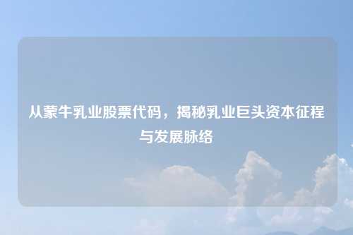 从蒙牛乳业股票代码,揭秘乳业巨头资本征程与发展脉络