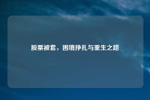 股票被套,困境挣扎与重生之路