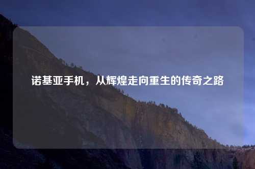 诺基亚手机，从辉煌走向重生的传奇之路