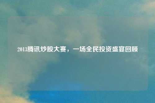 2013腾讯炒股大赛，一场全民投资盛宴回顾