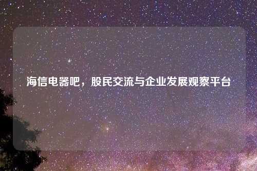 海信电器吧，股民交流与企业发展观察平台