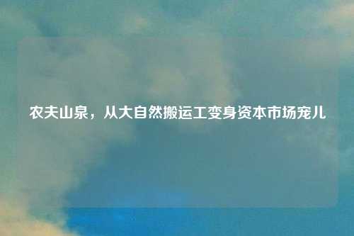 农夫山泉,从大自然搬运工变身资本市场宠儿
