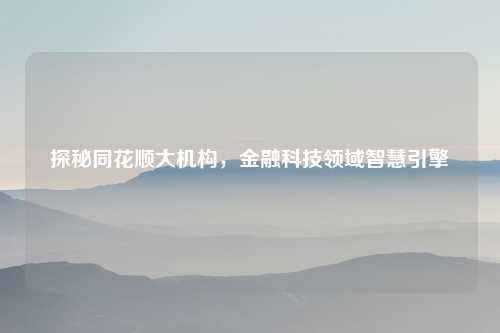 探秘同花顺大机构，金融科技领域智慧引擎
