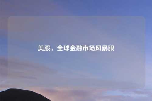 美股,全球金融市场风暴眼