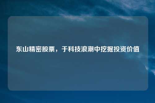 东山精密股票,于科技浪潮中挖掘投资价值