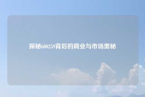 探秘600259背后的商业与市场奥秘