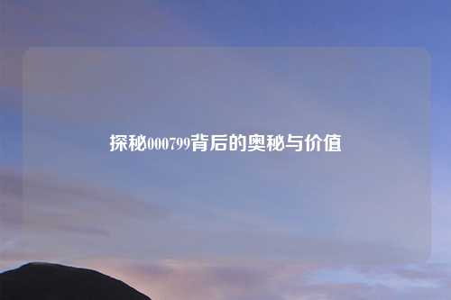探秘000799背后的奥秘与价值