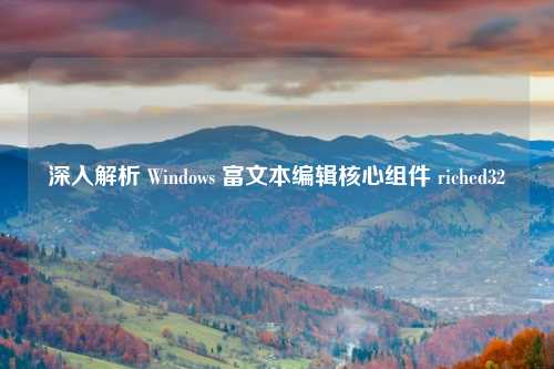 深入解析 Windows 富文本编辑核心组件 riched32