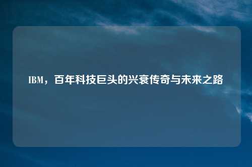 IBM，百年科技巨头的兴衰传奇与未来之路