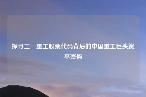 探寻三一重工股票代码背后的中国重工巨头资本密码