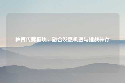 教育传媒板块，融合发展机遇与挑战并存