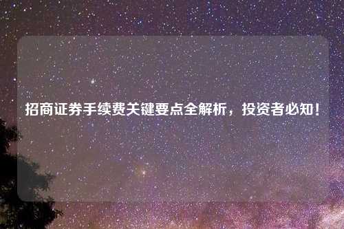 招商证券手续费关键要点全解析，投资者必知！