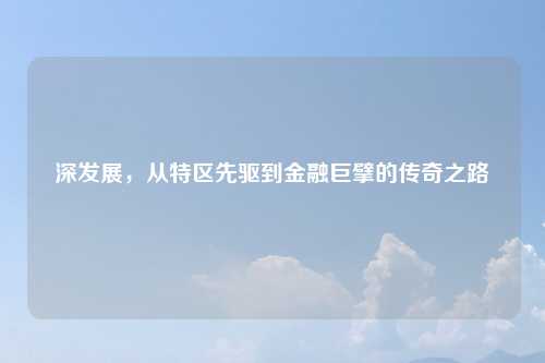 深发展，从特区先驱到金融巨擘的传奇之路