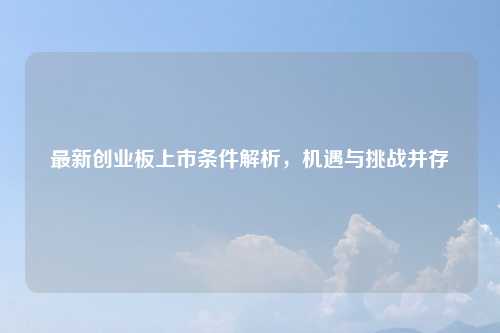 最新创业板上市条件解析,机遇与挑战并存