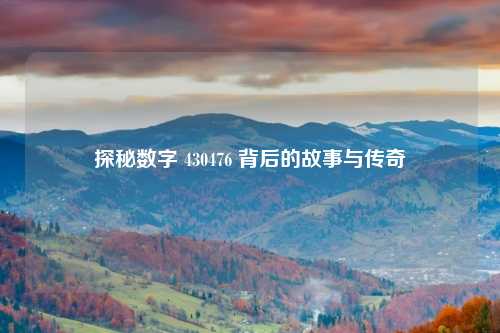 探秘数字 430476 背后的故事与传奇