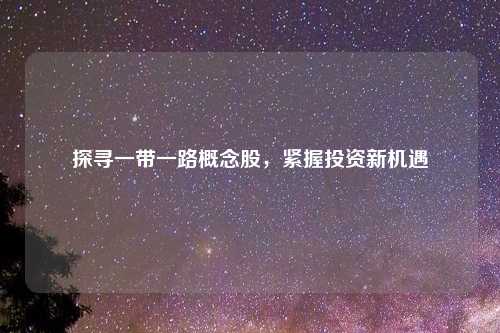 探寻一带一路概念股,紧握投资新机遇