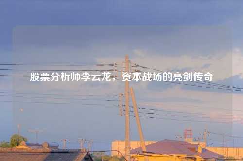 股票分析师李云龙，资本战场的亮剑传奇