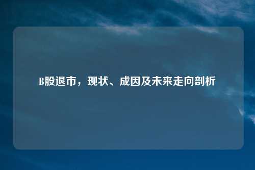 B股退市，现状、成因及未来走向剖析