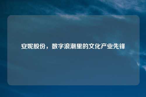安妮股份，数字浪潮里的文化产业先锋