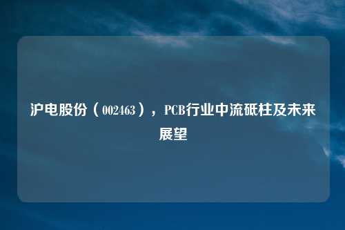 沪电股份（002463），PCB行业中流砥柱及未来展望