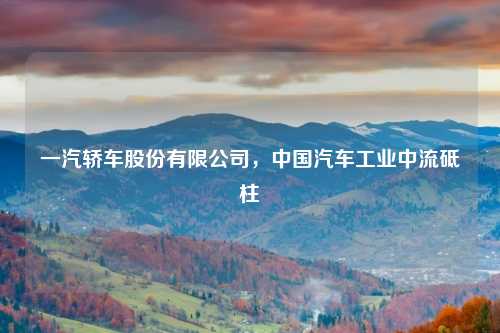 一汽轿车股份有限公司，中国汽车工业中流砥柱