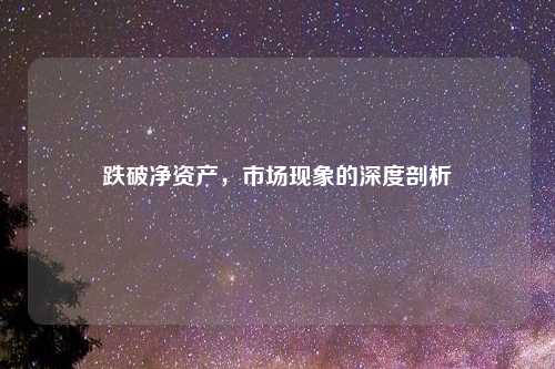 跌破净资产，市场现象的深度剖析