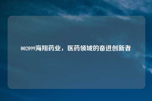 002099海翔药业，医药领域的奋进创新者