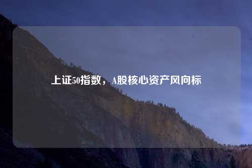 上证50指数，A股核心资产风向标